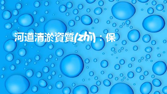 河道清淤資質(zhì)：保障清淤作業(yè)質(zhì)量的關鍵因素？